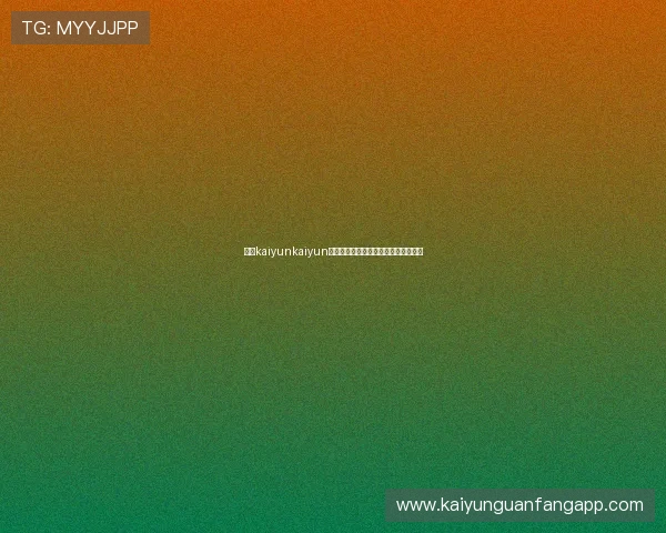 开云kaiyunkaiyun官方入口玩家交流社区与最新动态分享 开云kaiyunkaiyun官方入口玩家交流社区与最新动态分享